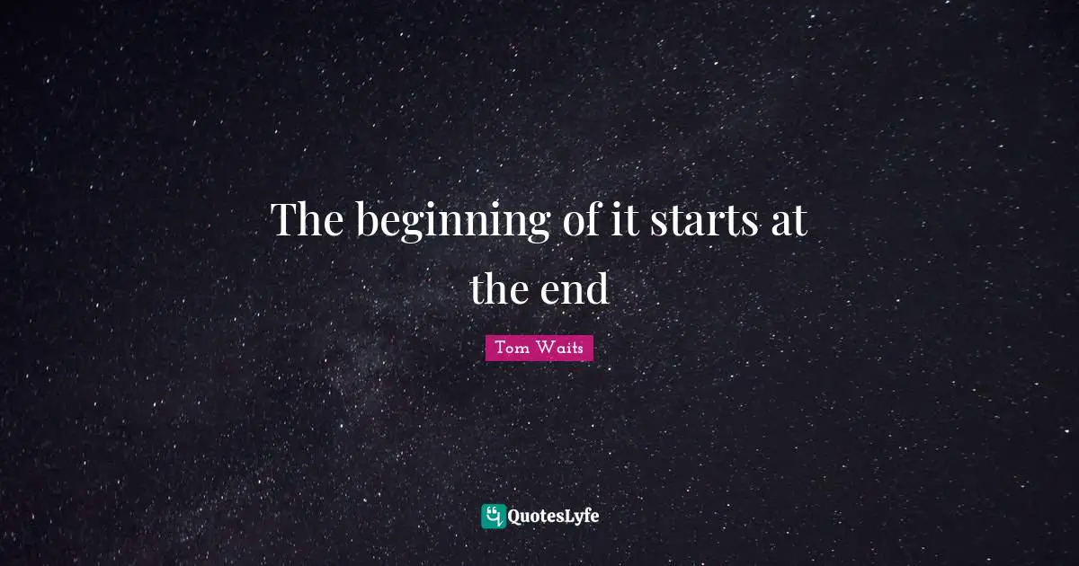 The beginning of it starts at the end