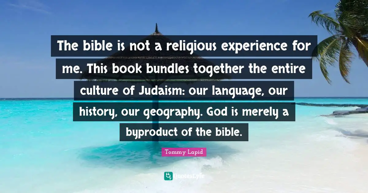 Bundles Quotes: "The bible is not a religious experience for me. This book bundles together the entire culture of Judaism: our language, our history, our geography. God is merely a byproduct of the bible."