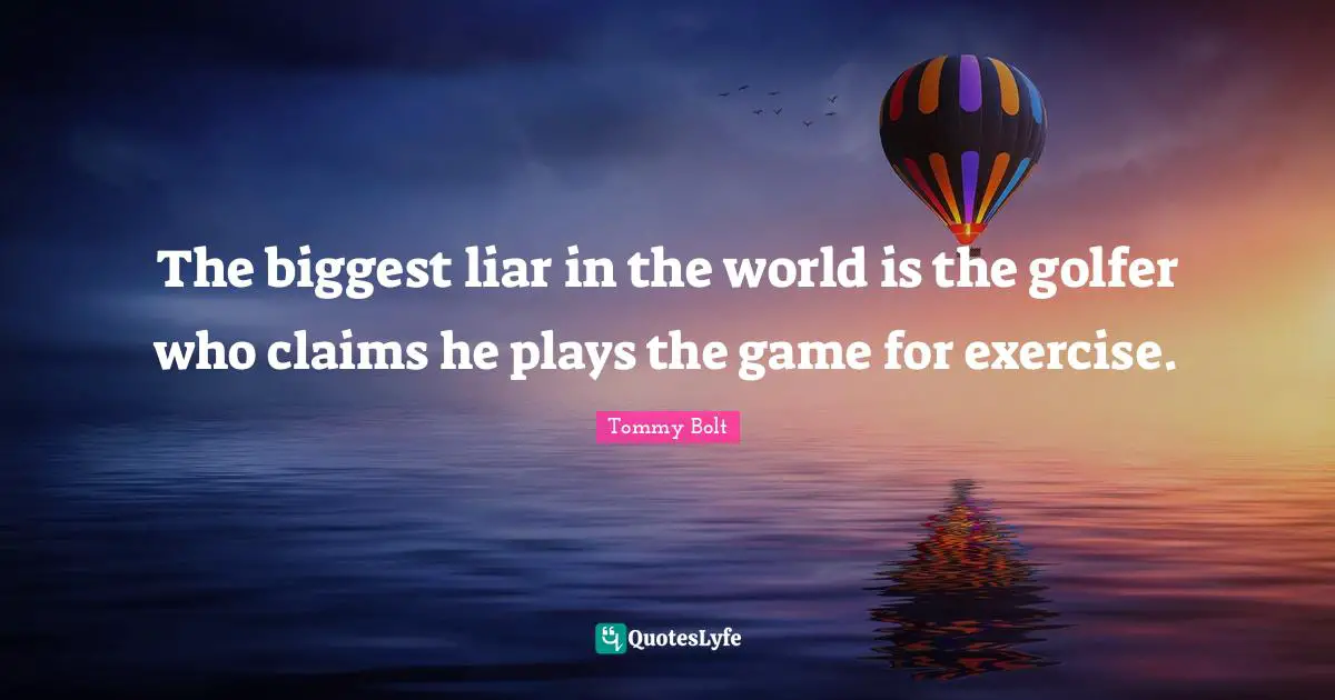 The biggest liar in the world is the golfer who claims he plays the game for exercise.