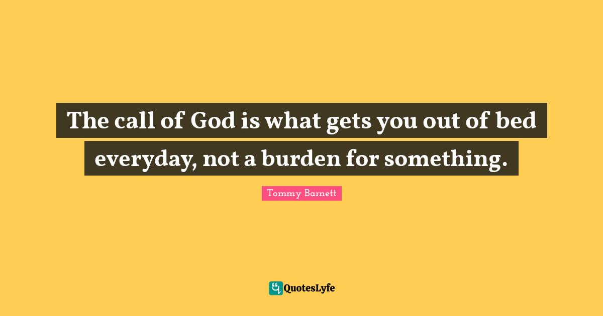 The call of God is what gets you out of bed everyday, not a burden for something.