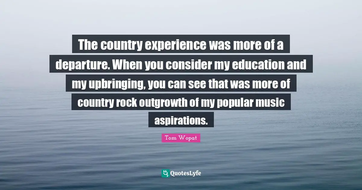 The country experience was more of a departure. When you consider my education and my upbringing, you can see that was more of country rock outgrowth of my popular music aspirations.