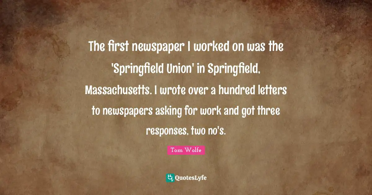 The first newspaper I worked on was the 'Springfield Union' in Springfield, Massachusetts. I wrote over a hundred letters to newspapers asking for work and got three responses, two no's.