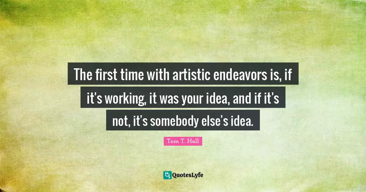 The first time with artistic endeavors is, if it's working, it was your idea, and if it's not, it's somebody else's idea.
