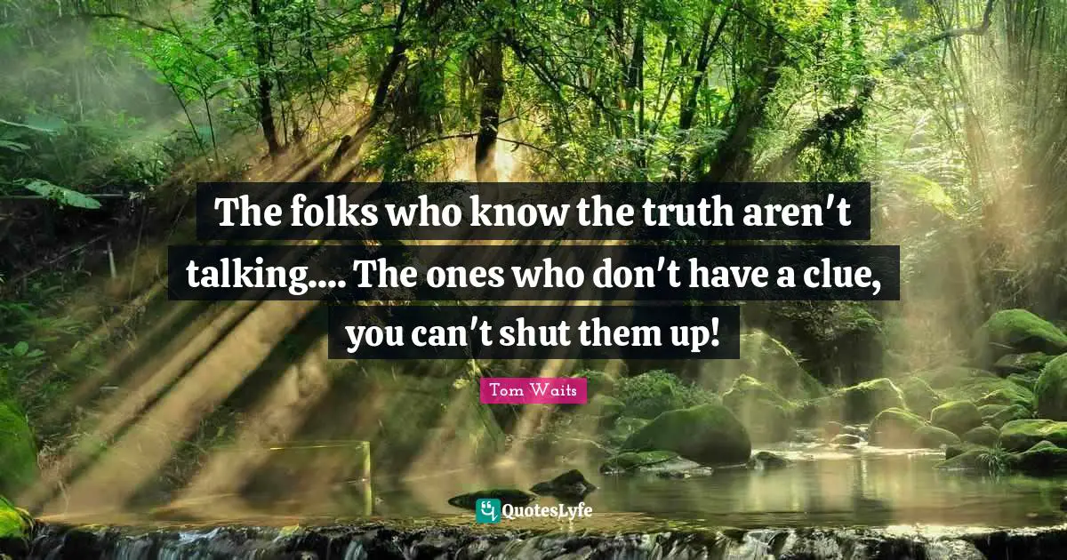 Talking Quotes: "The folks who know the truth aren't talking.... The ones who don't have a clue, you can't shut them up!"