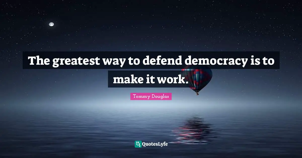 Tommy Douglas Quotes: "The greatest way to defend democracy is to make it work."