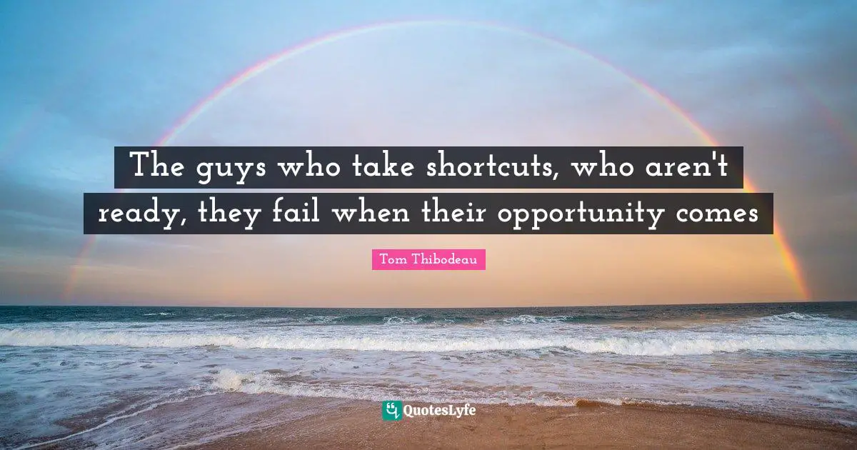The guys who take shortcuts, who aren't ready, they fail when their opportunity comes