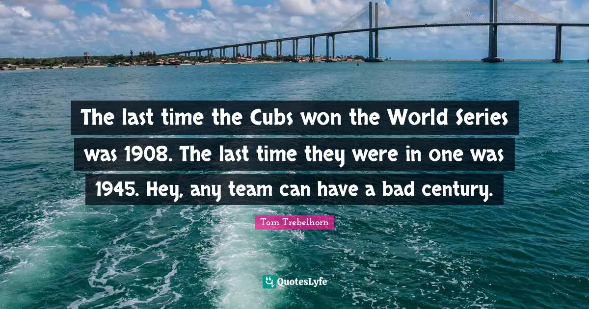 Series Quotes: "The last time the Cubs won the World Series was 1908. The last time they were in one was 1945. Hey, any team can have a bad century."