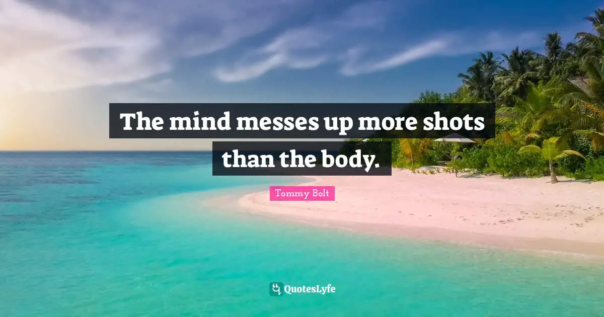 The mind messes up more shots than the body.