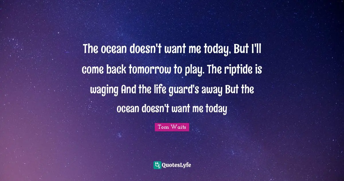 The ocean doesn't want me today, But I'll come back tomorrow to play. The riptide is waging And the life guard's away But the ocean doesn't want me today