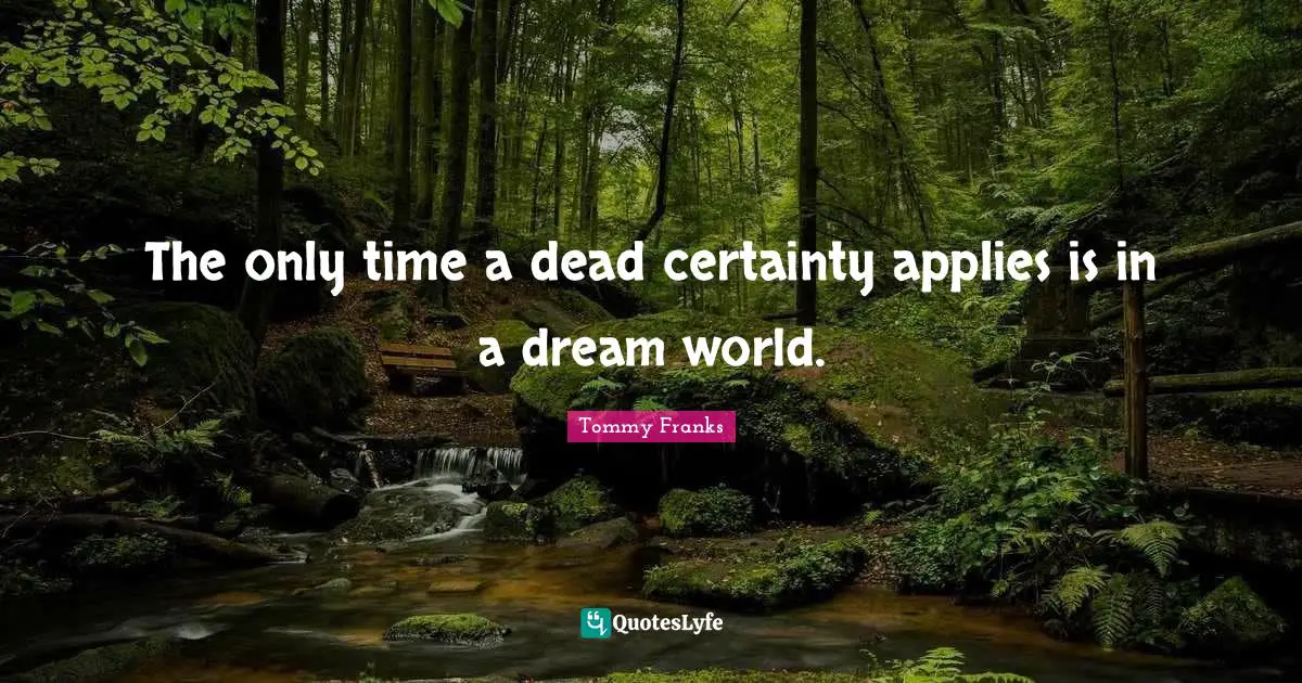 The only time a dead certainty applies is in a dream world.