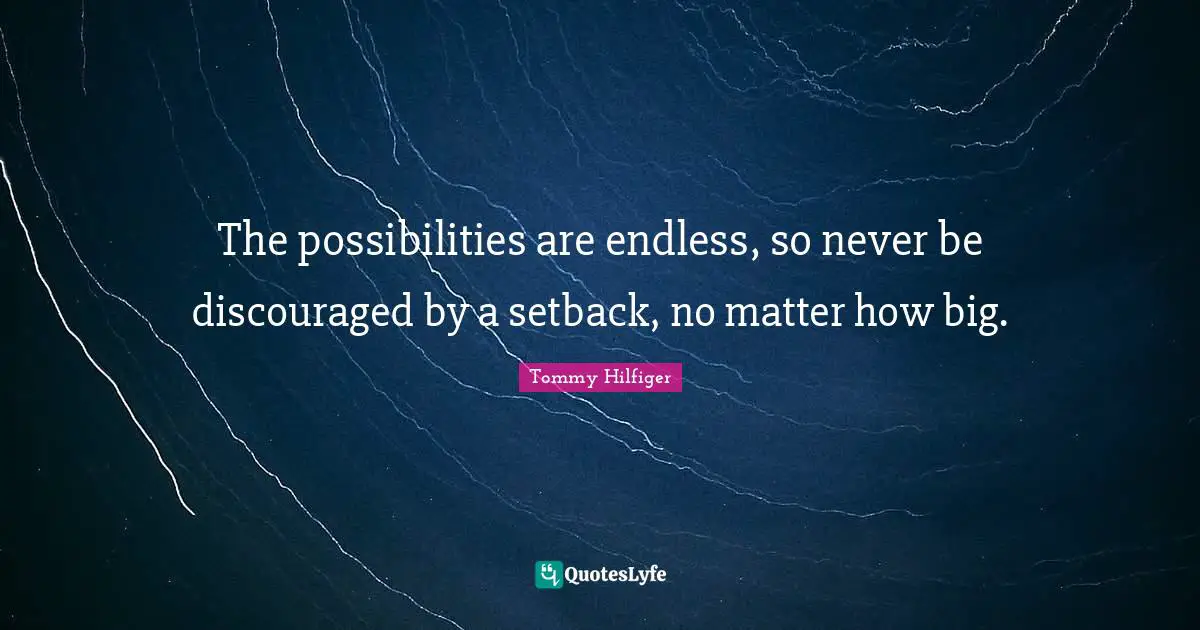 The possibilities are endless, so never be discouraged by a setback, no matter how big.