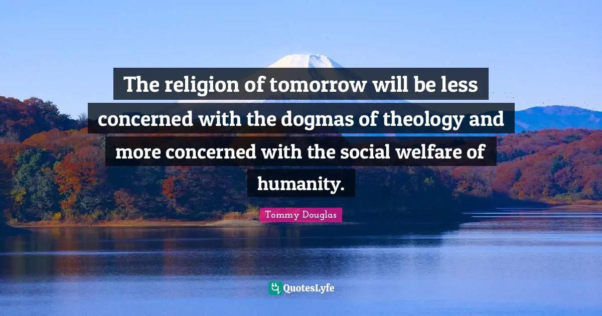 Theology Quotes: "The religion of tomorrow will be less concerned with the dogmas of theology and more concerned with the social welfare of humanity."