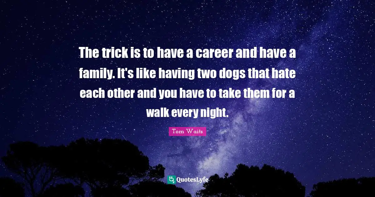 Every Night Quotes: "The trick is to have a career and have a family. It's like having two dogs that hate each other and you have to take them for a walk every night."