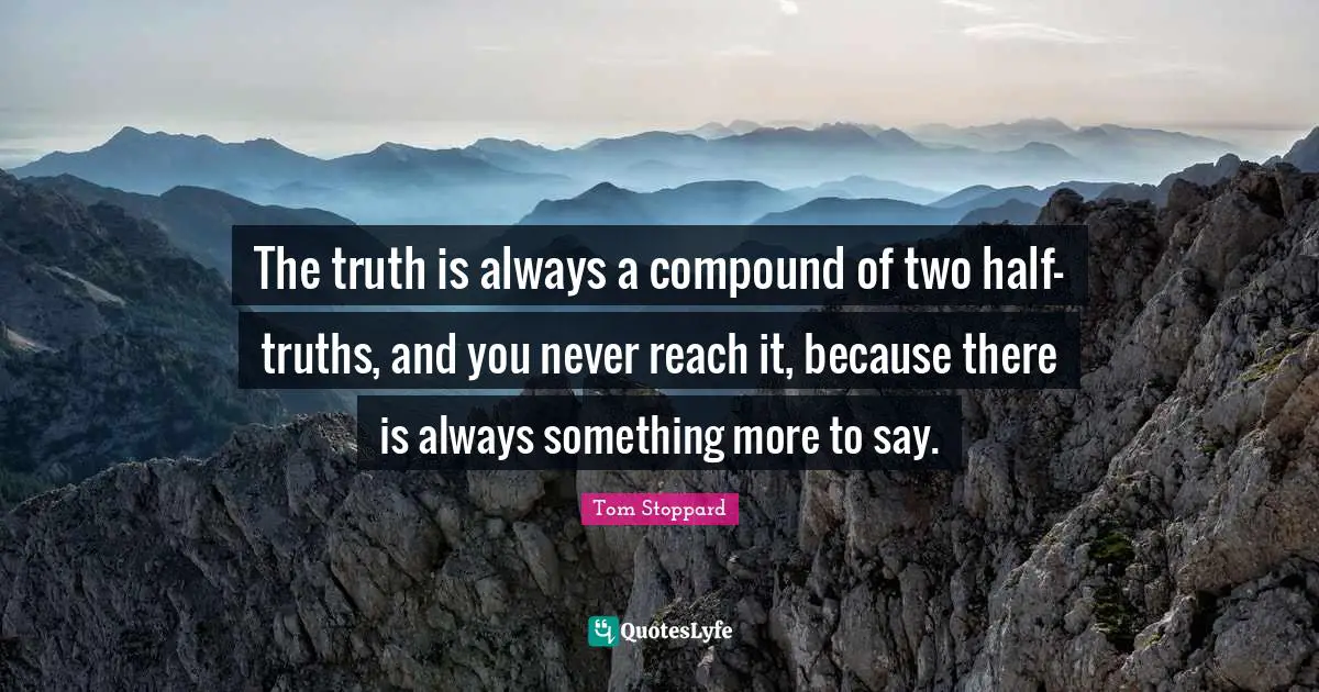 The truth is always a compound of two half- truths, and you never reach it, because there is always something more to say.