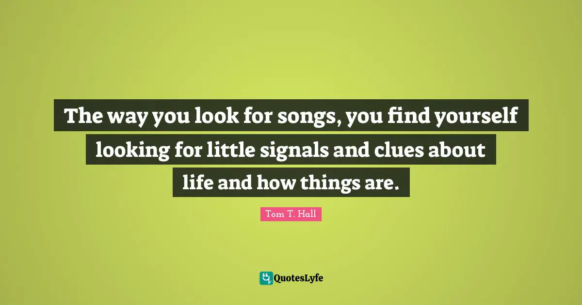 The way you look for songs, you find yourself looking for little signals and clues about life and how things are.
