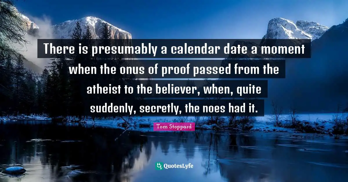 Calendars Quotes: "There is presumably a calendar date a moment when the onus of proof passed from the atheist to the believer, when, quite suddenly, secretly, the noes had it."