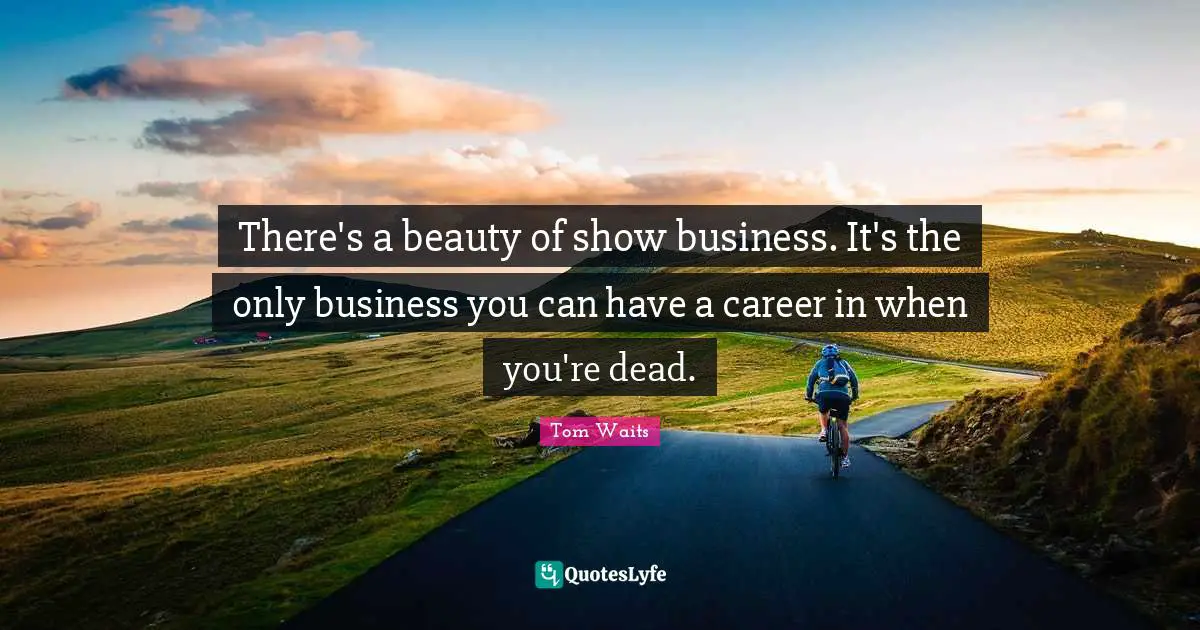 There's a beauty of show business. It's the only business you can have a career in when you're dead.