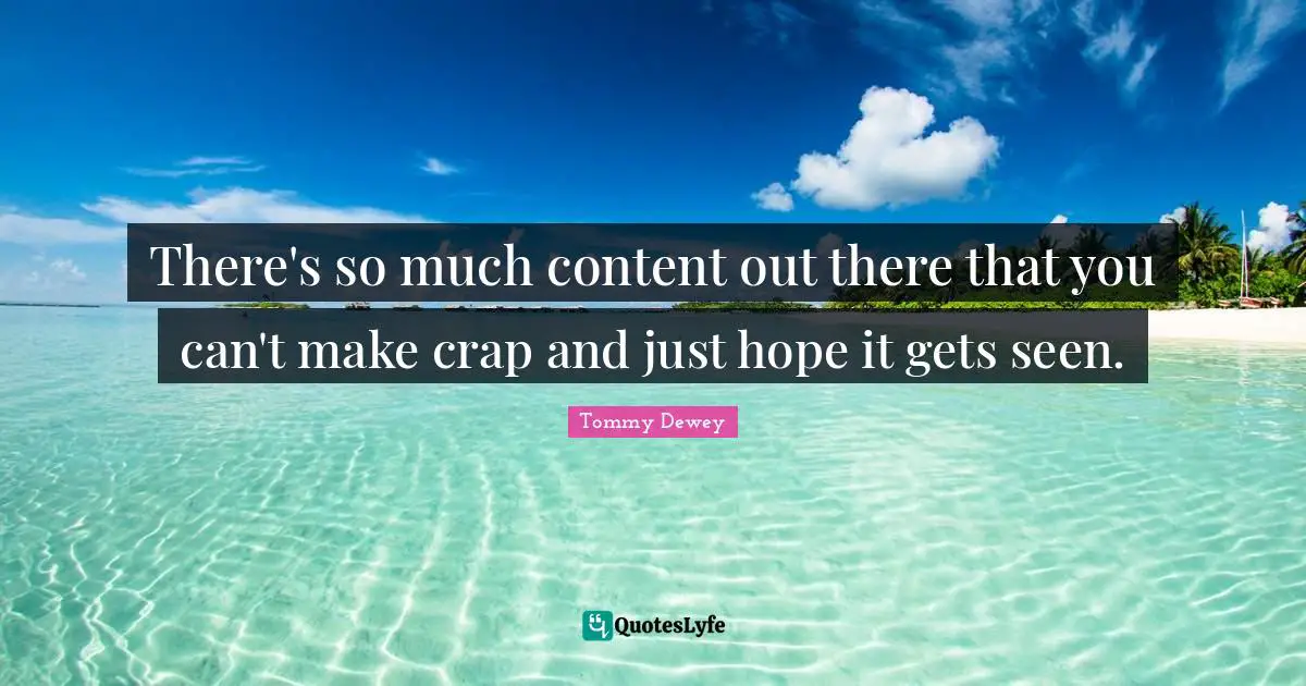 There's so much content out there that you can't make crap and just hope it gets seen.