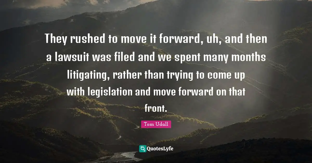 They rushed to move it forward, uh, and then a lawsuit was filed and we spent many months litigating, rather than trying to come up with legislation and move forward on that front.