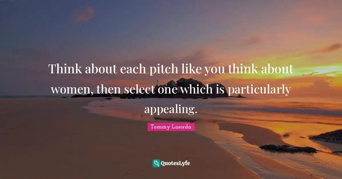Think about each pitch like you think about women, then select one which is particularly appealing.