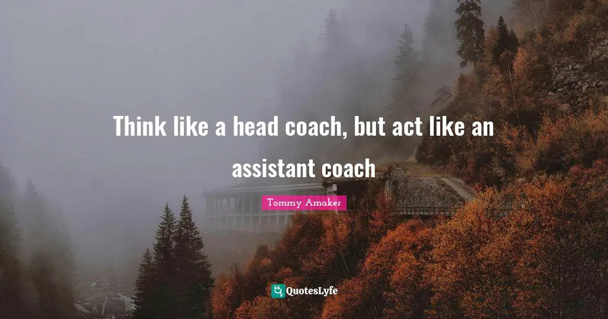 Think like a head coach, but act like an assistant coach