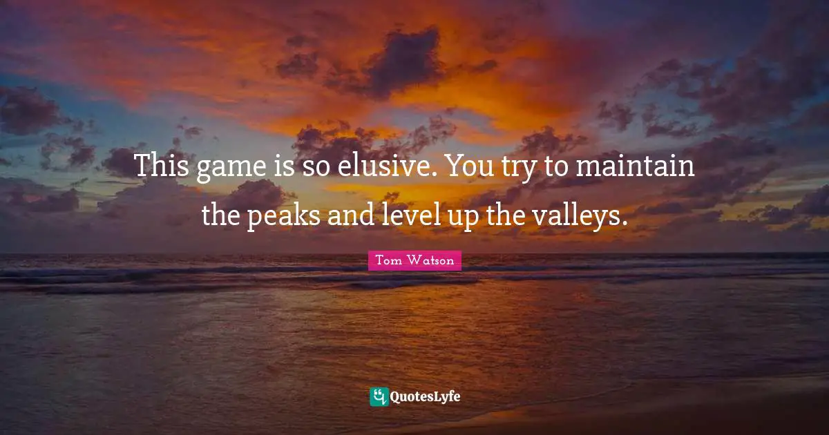This game is so elusive. You try to maintain the peaks and level up the valleys.