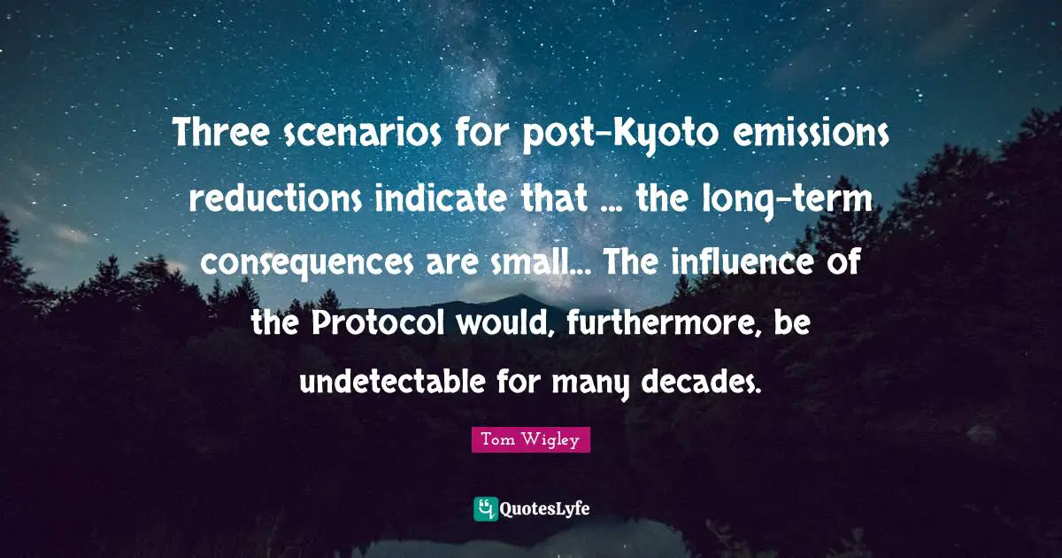 Three scenarios for post-Kyoto emissions reductions indicate that ... the long-term consequences are small... The influence of the Protocol would, furthermore, be undetectable for many decades.