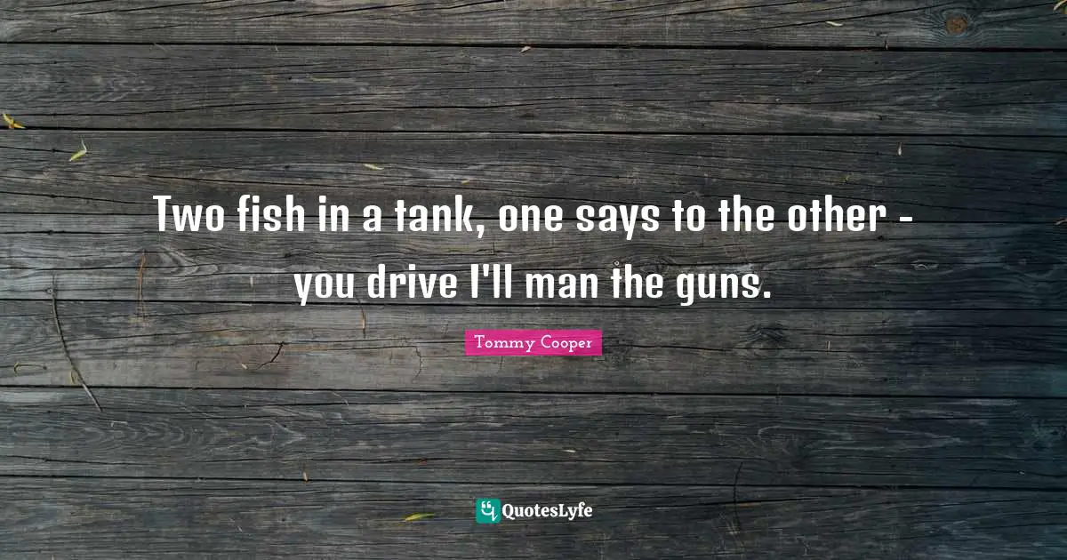 Two fish in a tank, one says to the other - you drive I'll man the guns.
