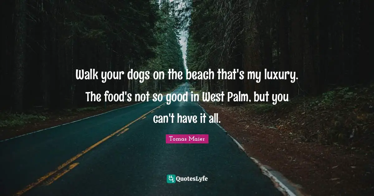Walk your dogs on the beach that's my luxury. The food's not so good in West Palm, but you can't have it all.