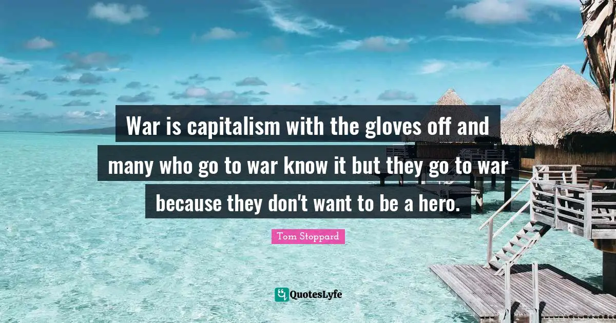 War is capitalism with the gloves off and many who go to war know it but they go to war because they don't want to be a hero.