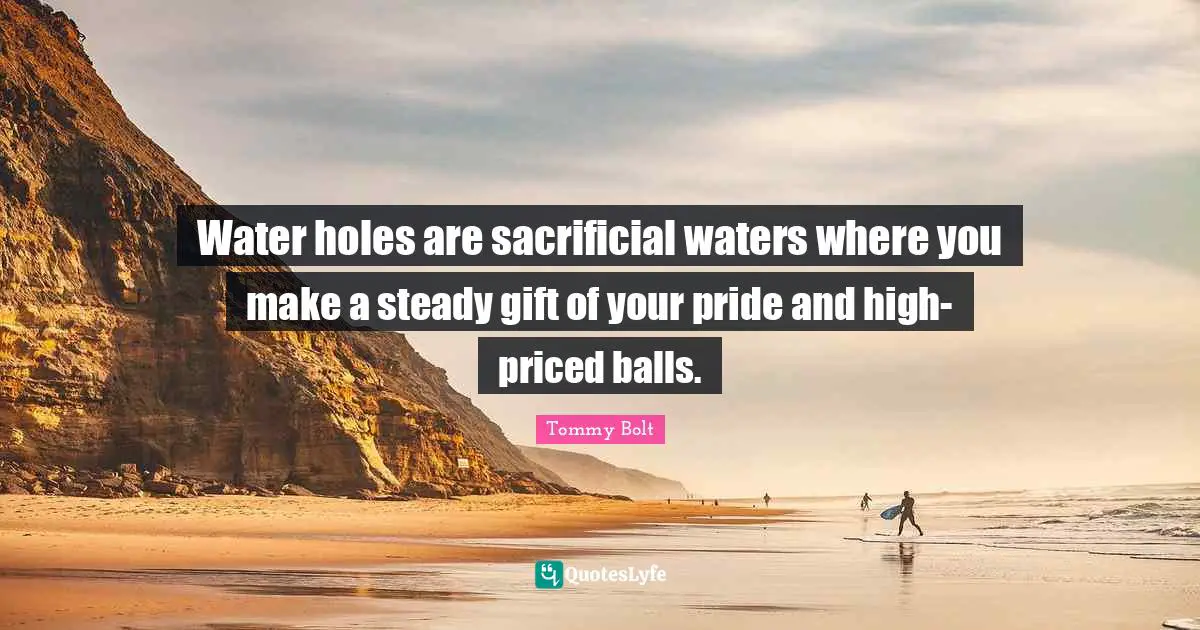 Water holes are sacrificial waters where you make a steady gift of your pride and high-priced balls.
