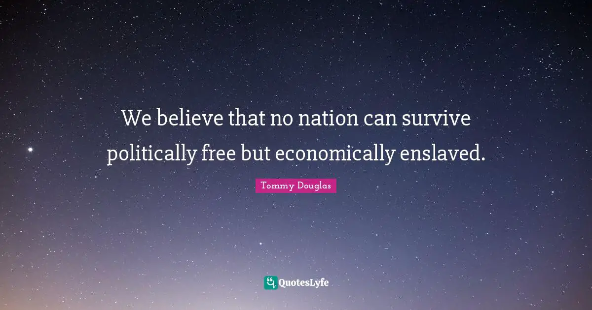 Tommy Douglas Quotes: "We believe that no nation can survive politically free but economically enslaved."