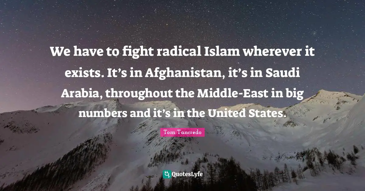 We have to fight radical Islam wherever it exists. It’s in Afghanistan, it’s in Saudi Arabia, throughout the Middle-East in big numbers and it’s in the United States.