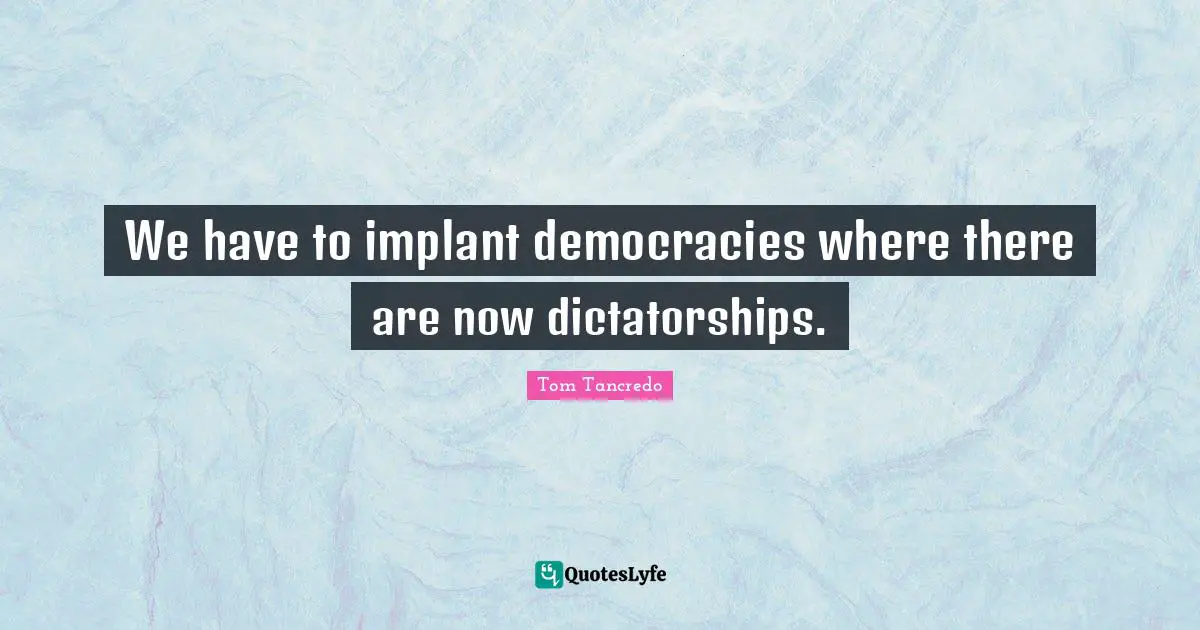 We have to implant democracies where there are now dictatorships.
