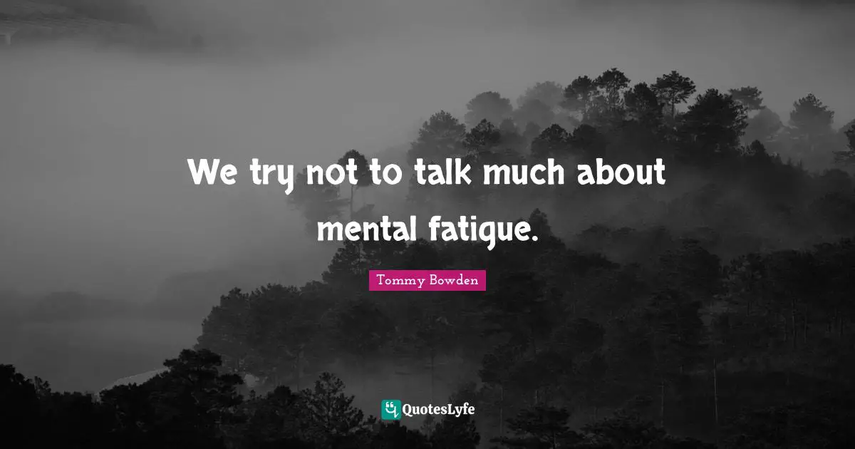 We try not to talk much about mental fatigue.
