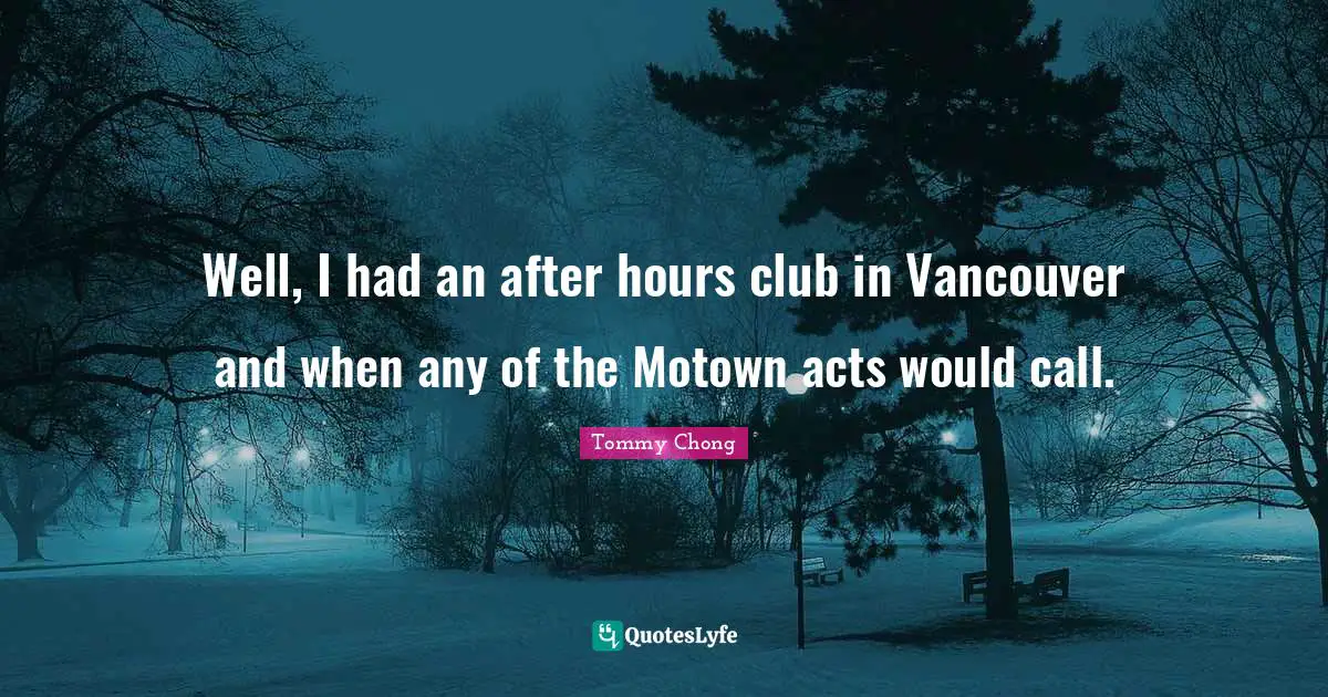 Well, I had an after hours club in Vancouver and when any of the Motown acts would call.