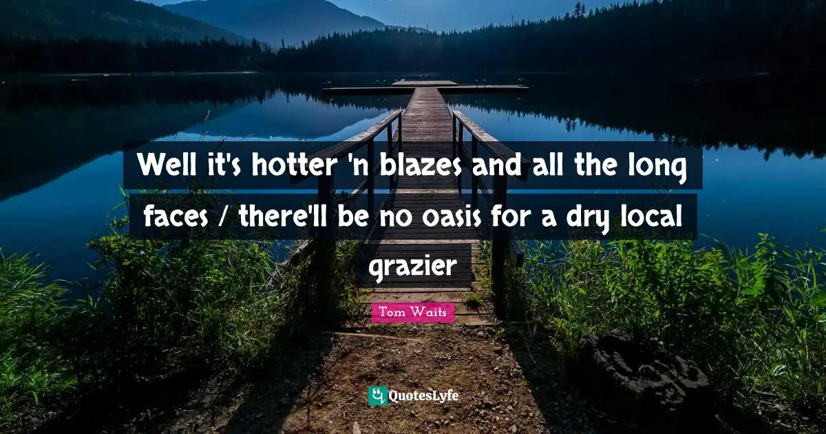 Well it's hotter 'n blazes and all the long faces / there'll be no oasis for a dry local grazier