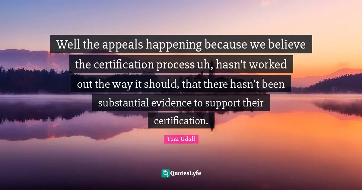 Well the appeals happening because we believe the certification process uh, hasn't worked out the way it should, that there hasn't been substantial evidence to support their certification.