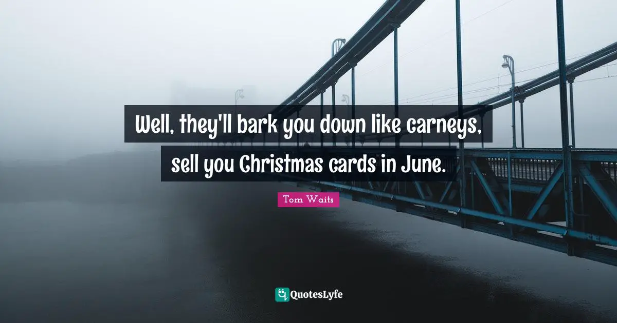 Well, they'll bark you down like carneys, sell you Christmas cards in June.