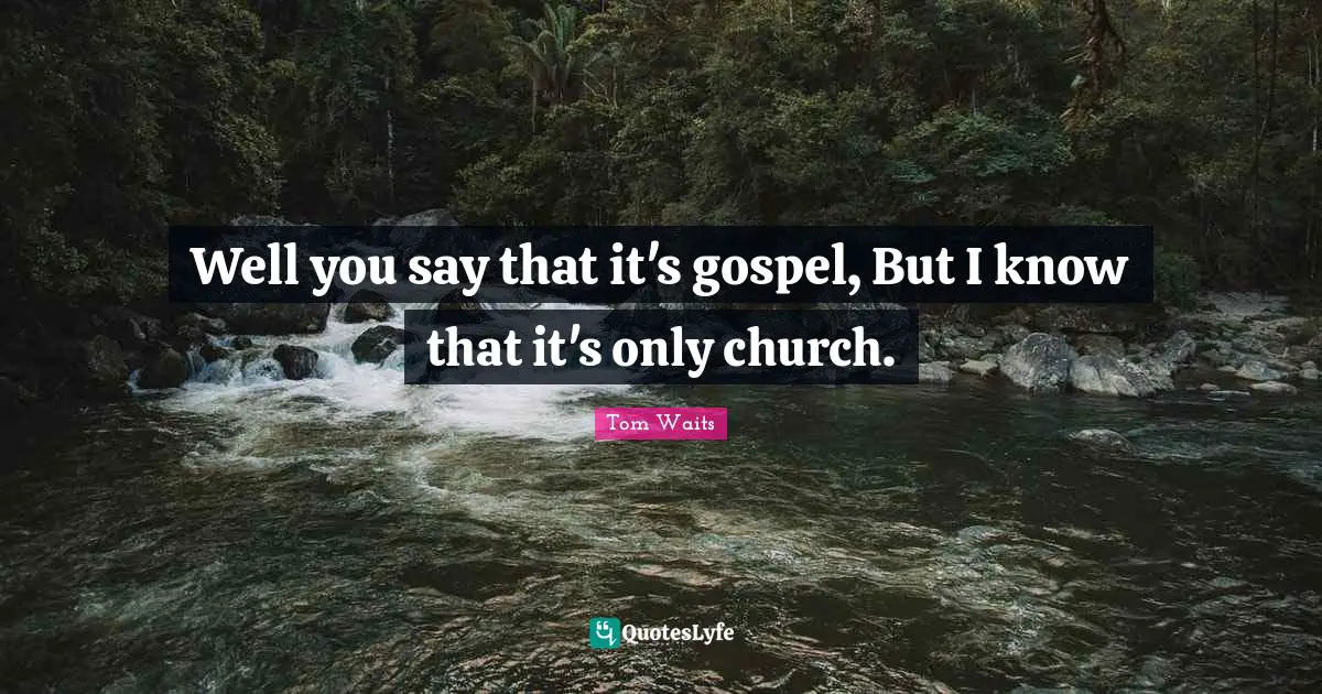 Well you say that it's gospel, But I know that it's only church.