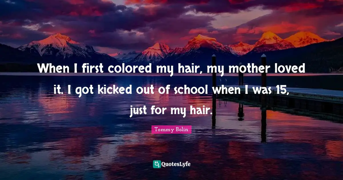 When I first colored my hair, my mother loved it. I got kicked out of school when I was 15, just for my hair.