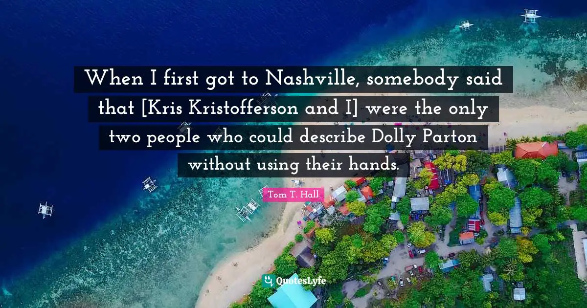 When I first got to Nashville, somebody said that [Kris Kristofferson and I] were the only two people who could describe Dolly Parton without using their hands.