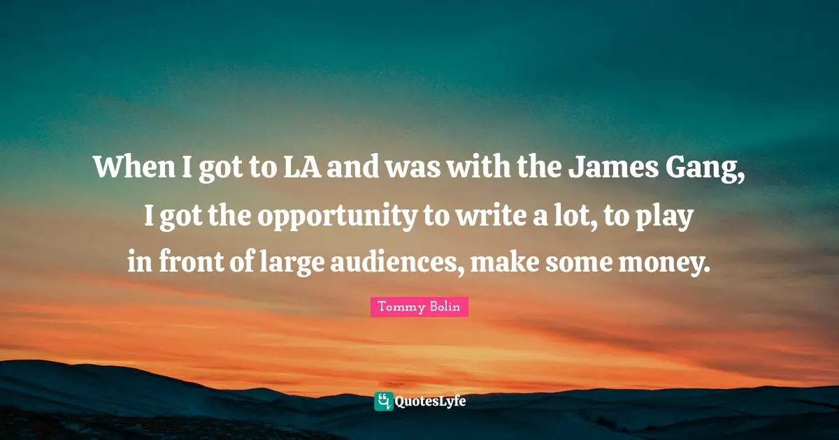 When I got to LA and was with the James Gang, I got the opportunity to write a lot, to play in front of large audiences, make some money.