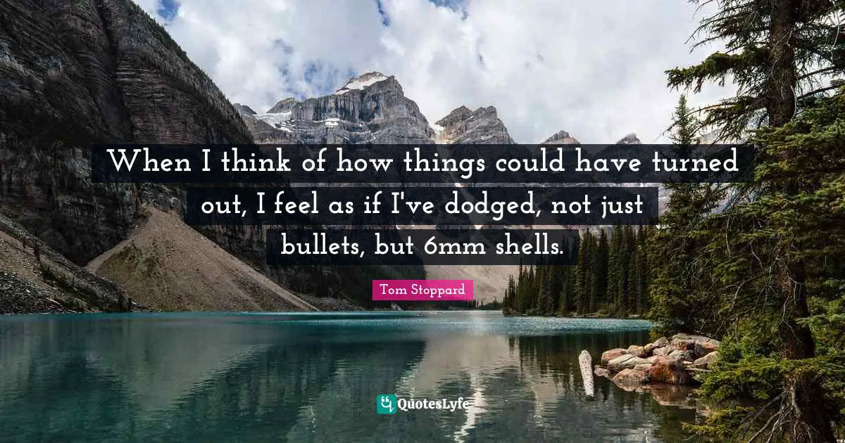 Tom Stoppard Quotes: "When I think of how things could have turned out, I feel as if I've dodged, not just bullets, but 6mm shells."