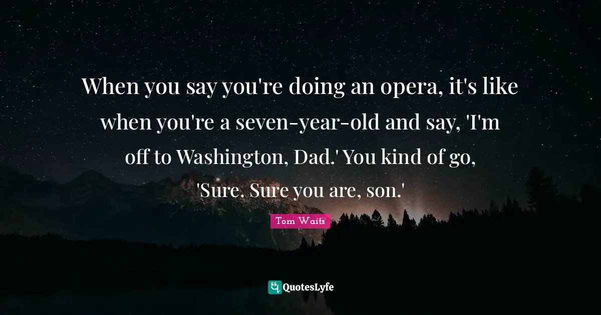 When you say you're doing an opera, it's like when you're a seven-year-old and say, 'I'm off to Washington, Dad.' You kind of go, 'Sure. Sure you are, son.'