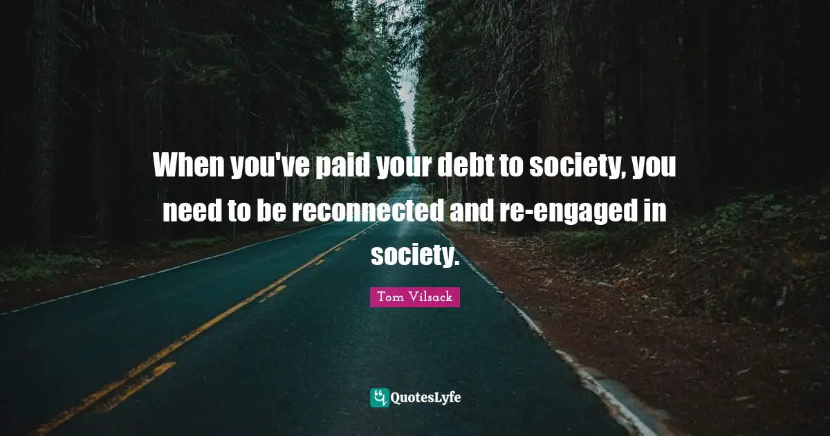 When you've paid your debt to society, you need to be reconnected and re-engaged in society.