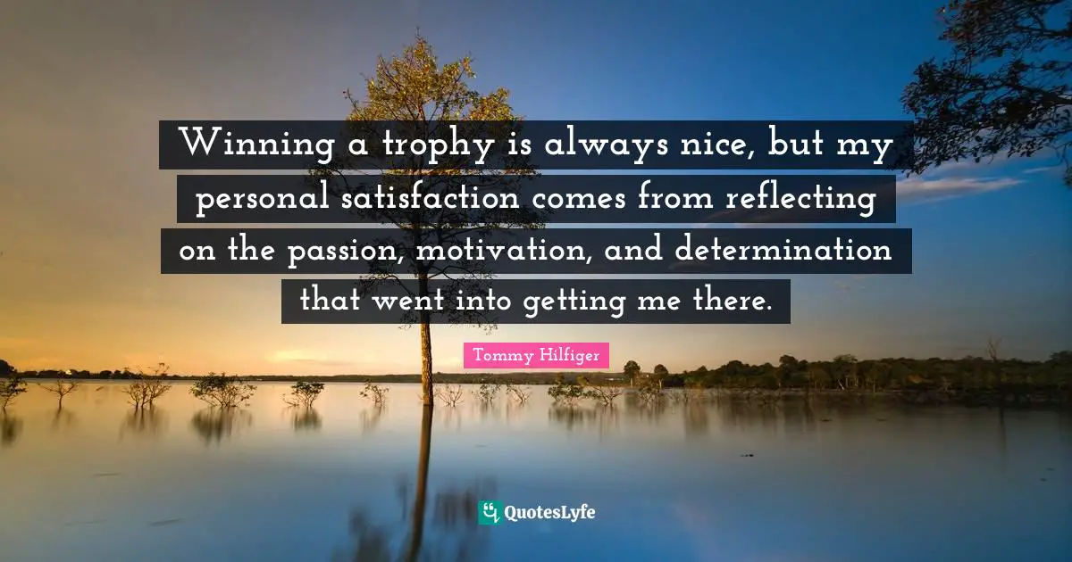 Winning a trophy is always nice, but my personal satisfaction comes from reflecting on the passion, motivation, and determination that went into getting me there.
