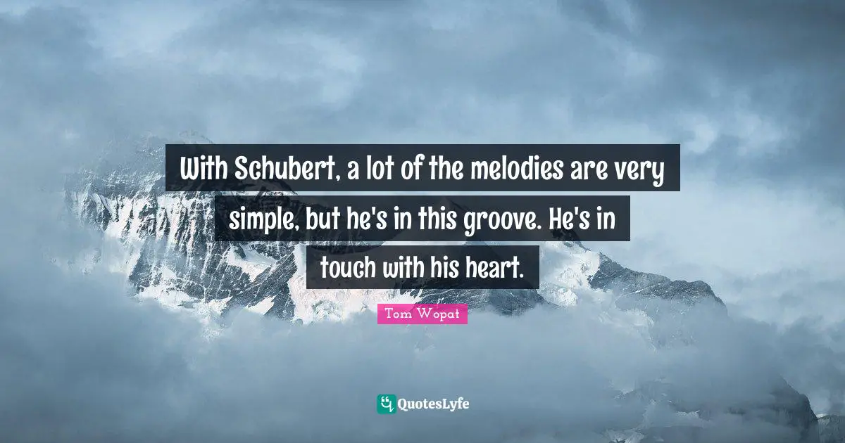With Schubert, a lot of the melodies are very simple, but he's in this groove. He's in touch with his heart.