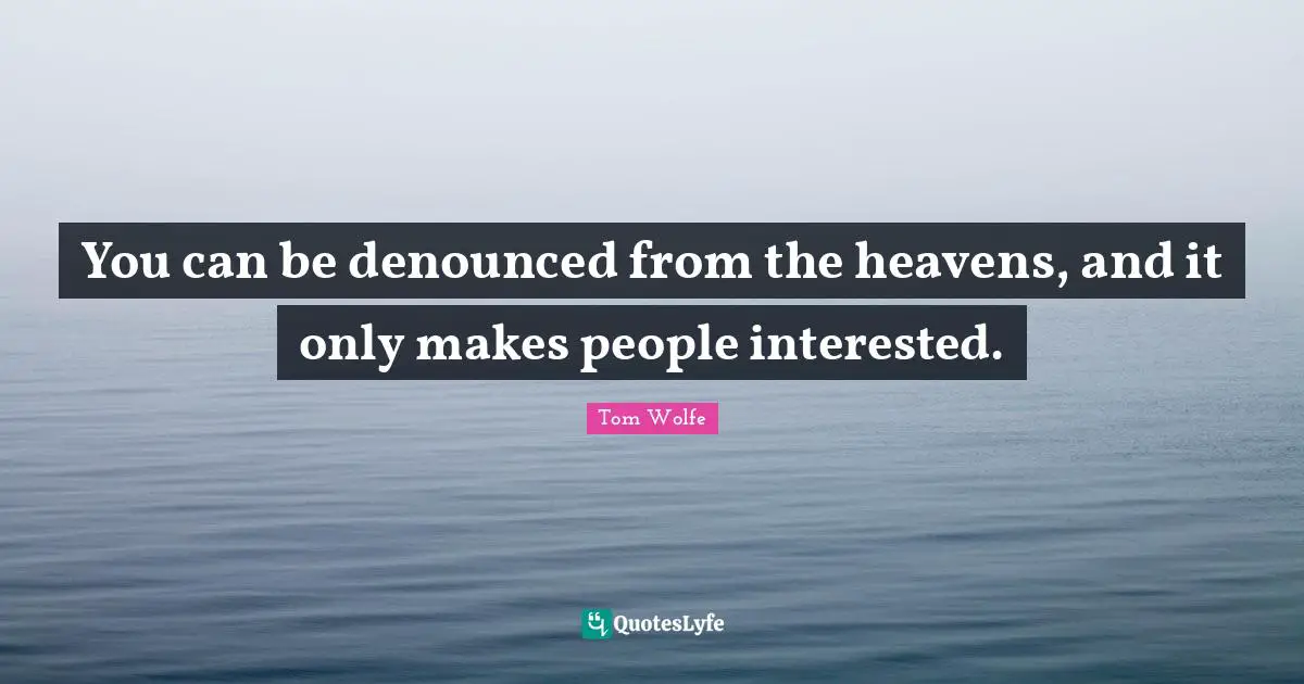You can be denounced from the heavens, and it only makes people interested.
