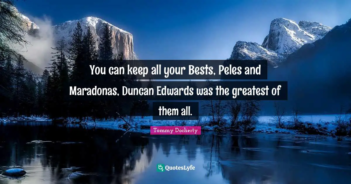 You can keep all your Bests, Peles and Maradonas, Duncan Edwards was the greatest of them all.